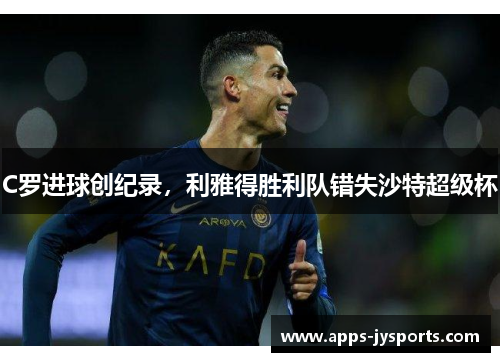 C罗进球创纪录,利雅得胜利队错失沙特超级杯 C罗进球创纪录,利雅得胜利队错失沙特超级杯