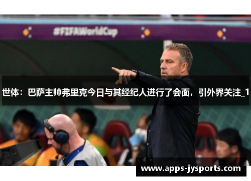 世体:巴萨主帅弗里克今日与其经纪人进行了会面,引外界关注_1 世体:巴萨主帅弗里克今日与其经纪人进行了会面,引外界关注_1